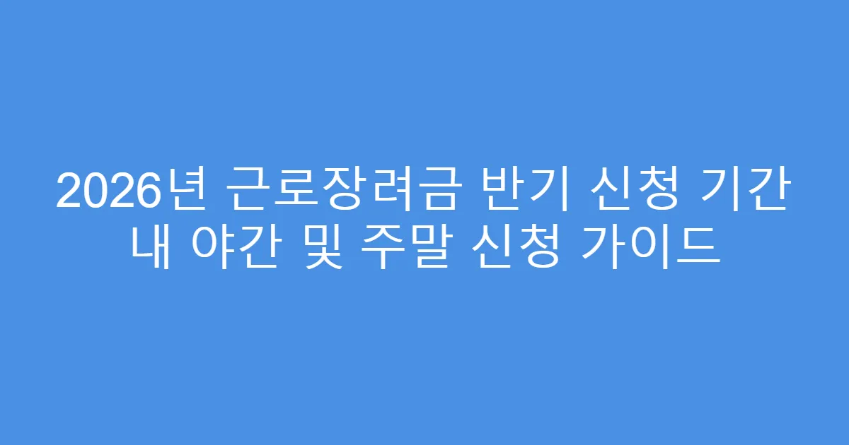 2026년 근로장려금 반기 신청 기간 내 야간 및 주말 신청 가이드
