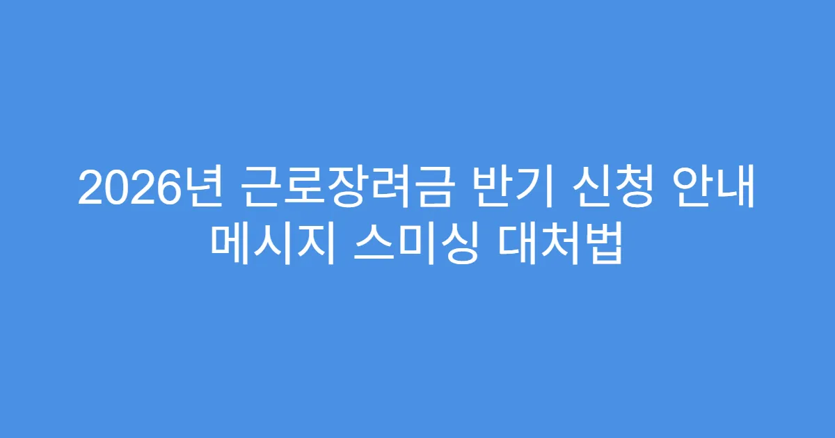 2026년 근로장려금 반기 신청 안내 메시지 스미싱 대처법