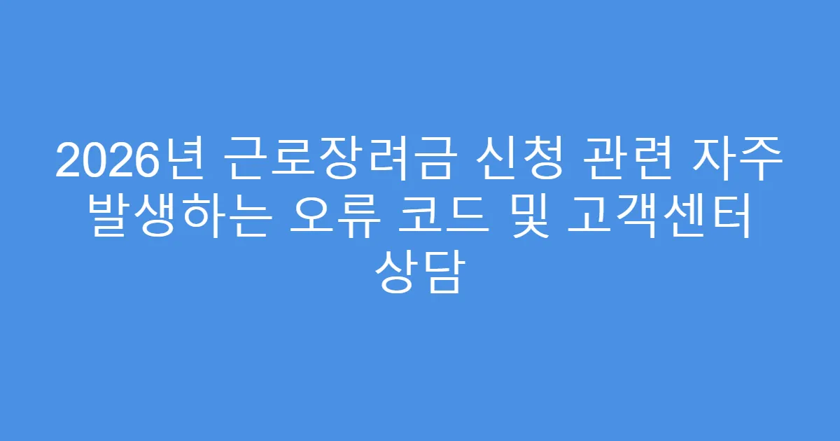 2026년 근로장려금 신청 관련 자주 발생하는 오류 코드 및 고객센터 상담