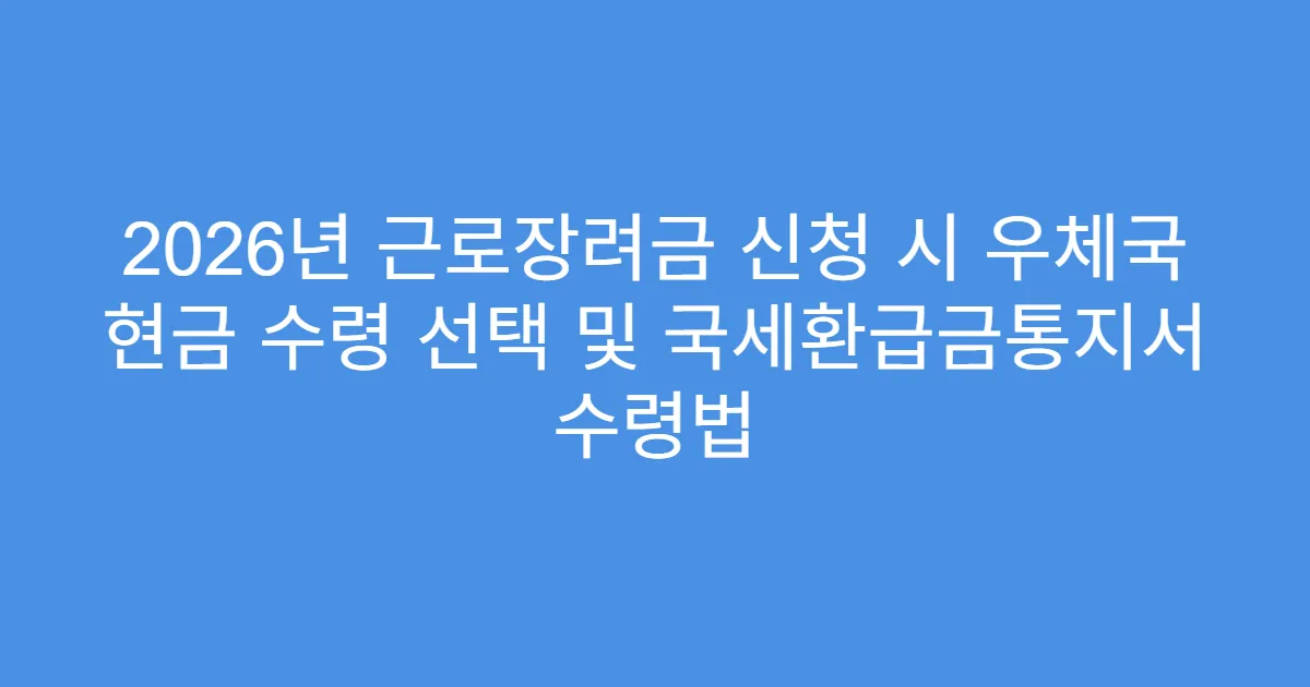 2026년 근로장려금 신청 시 우체국 현금 수령 선택 및 국세환급금통지서 수령법