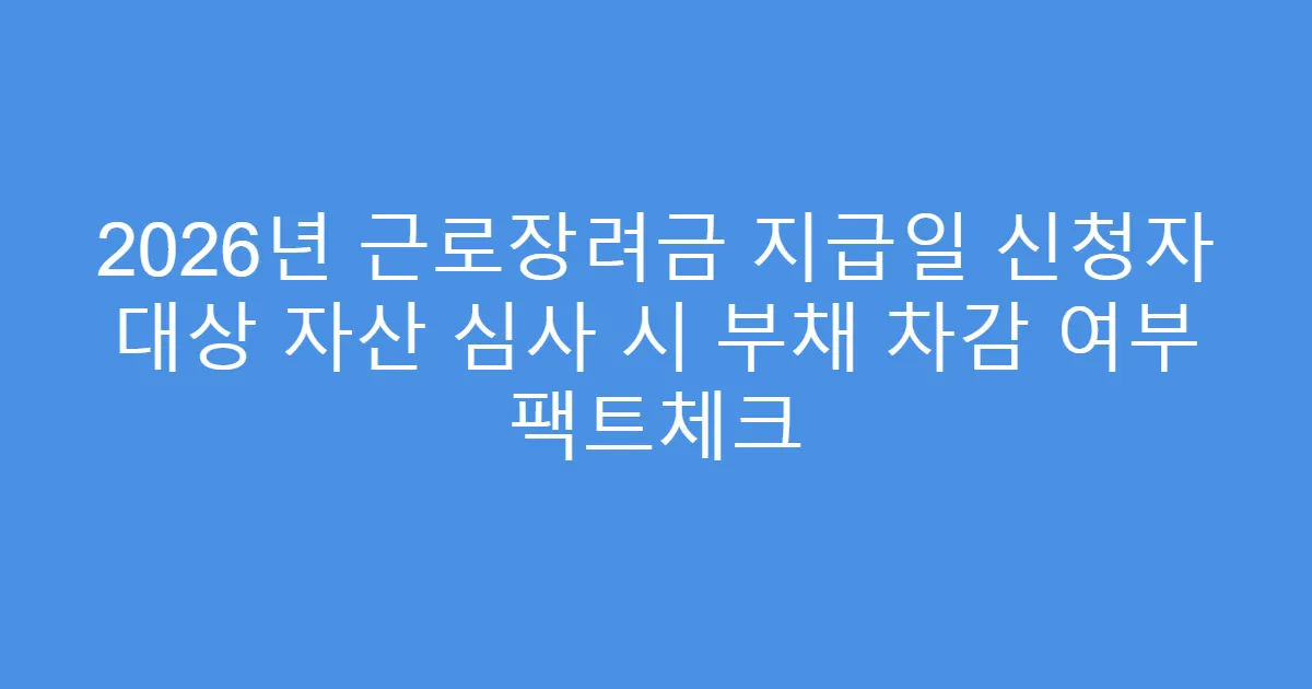 2026년 근로장려금 지급일 신청자 대상 자산 심사 시 부채 차감 여부 팩트체크