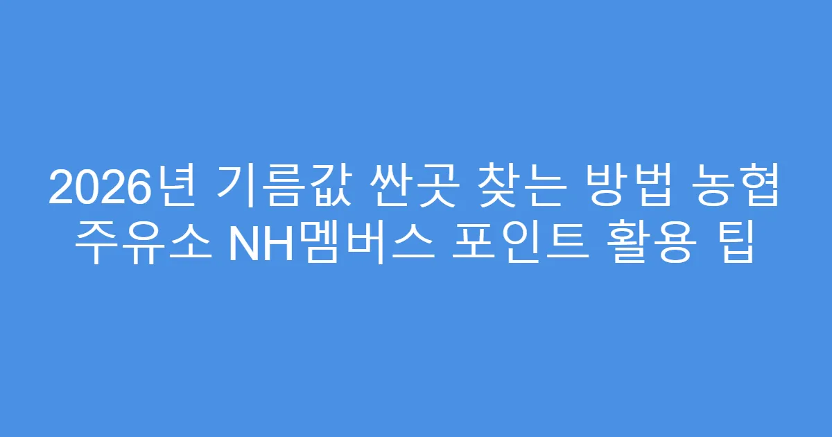 2026년 기름값 싼곳 찾는 방법 농협 주유소 NH멤버스 포인트 활용 팁