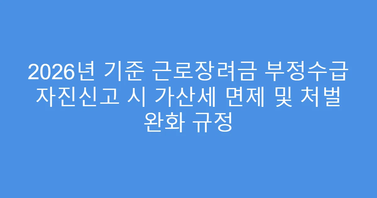 2026년 기준 근로장려금 부정수급 자진신고 시 가산세 면제 및 처벌 완화 규정