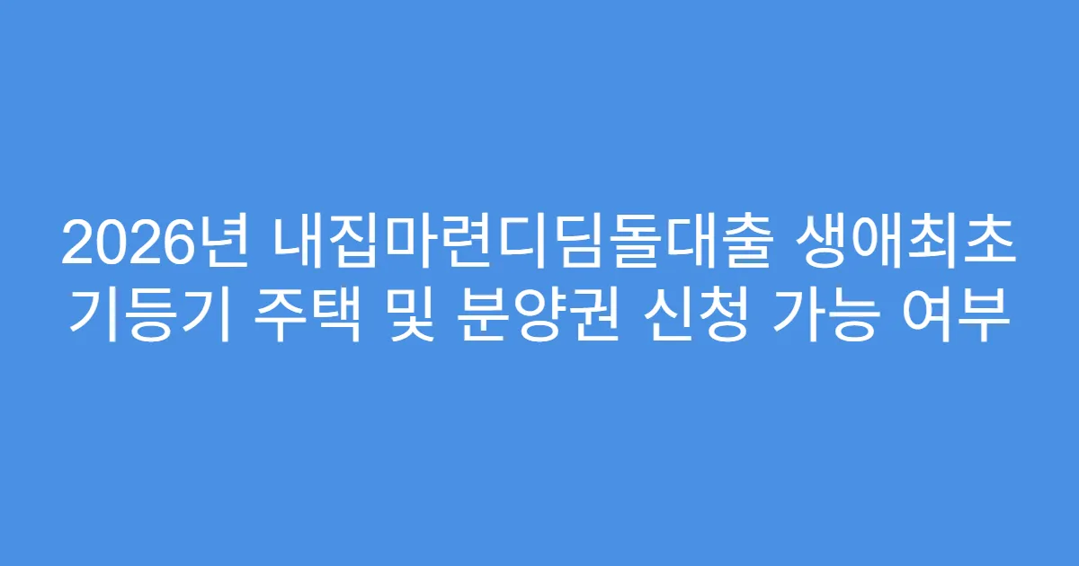 2026년 내집마련디딤돌대출 생애최초 기등기 주택 및 분양권 신청 가능 여부