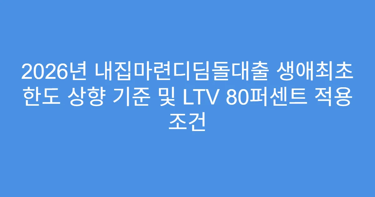2026년 내집마련디딤돌대출 생애최초 한도 상향 기준 및 LTV 80퍼센트 적용 조건