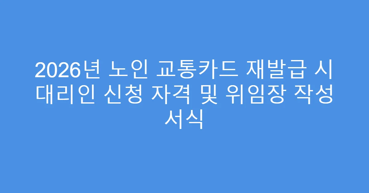 2026년 노인 교통카드 재발급 시 대리인 신청 자격 및 위임장 작성 서식