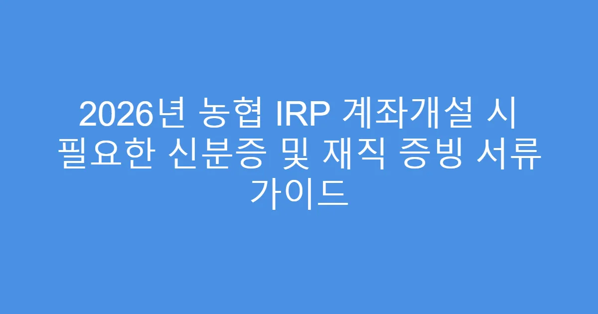 2026년 농협 IRP 계좌개설 시 필요한 신분증 및 재직 증빙 서류 가이드