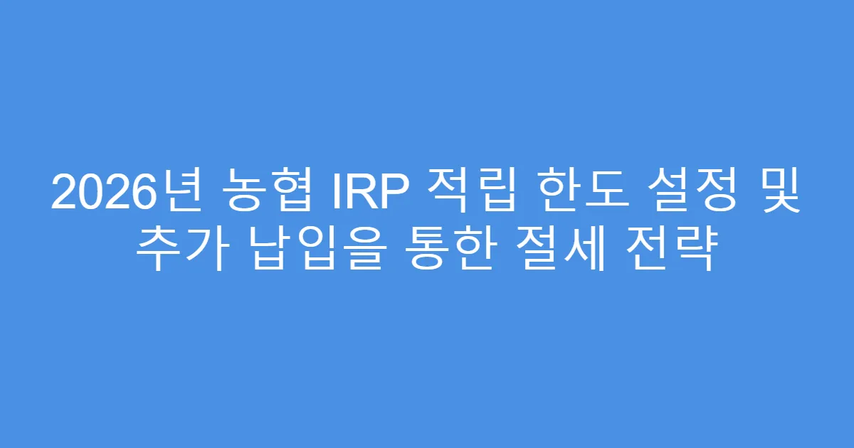 2026년 농협 IRP 적립 한도 설정 및 추가 납입을 통한 절세 전략