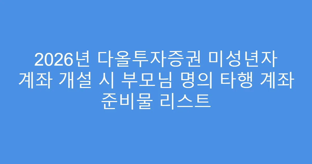 2026년 다올투자증권 미성년자 계좌 개설 시 부모님 명의 타행 계좌 준비물 리스트