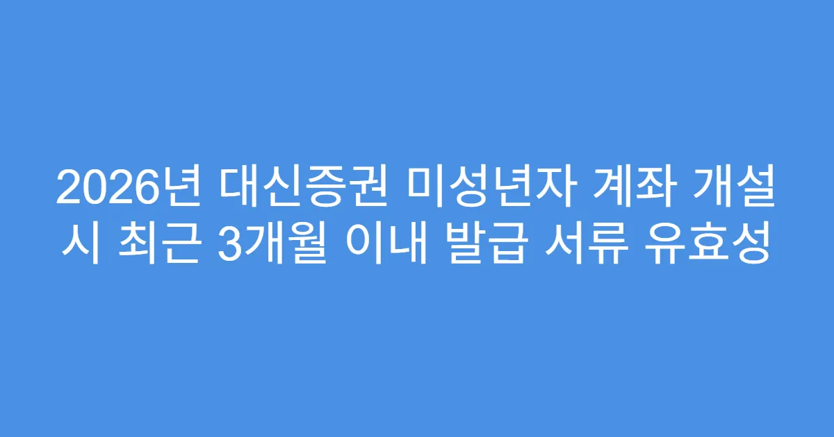 2026년 대신증권 미성년자 계좌 개설 시 최근 3개월 이내 발급 서류 유효성