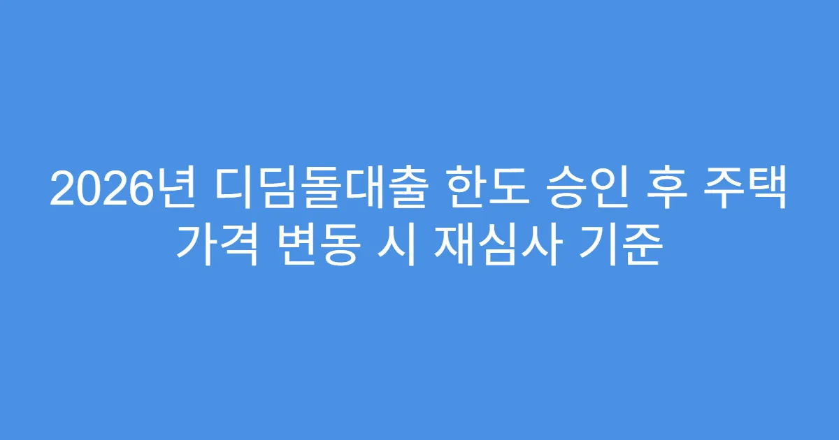2026년 디딤돌대출 한도 승인 후 주택 가격 변동 시 재심사 기준