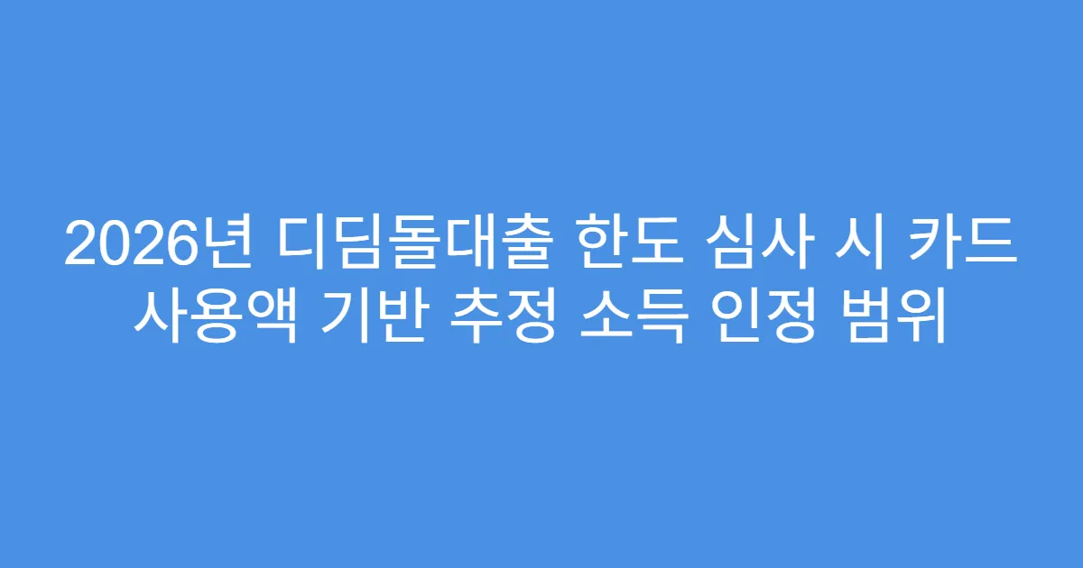 2026년 디딤돌대출 한도 심사 시 카드 사용액 기반 추정 소득 인정 범위