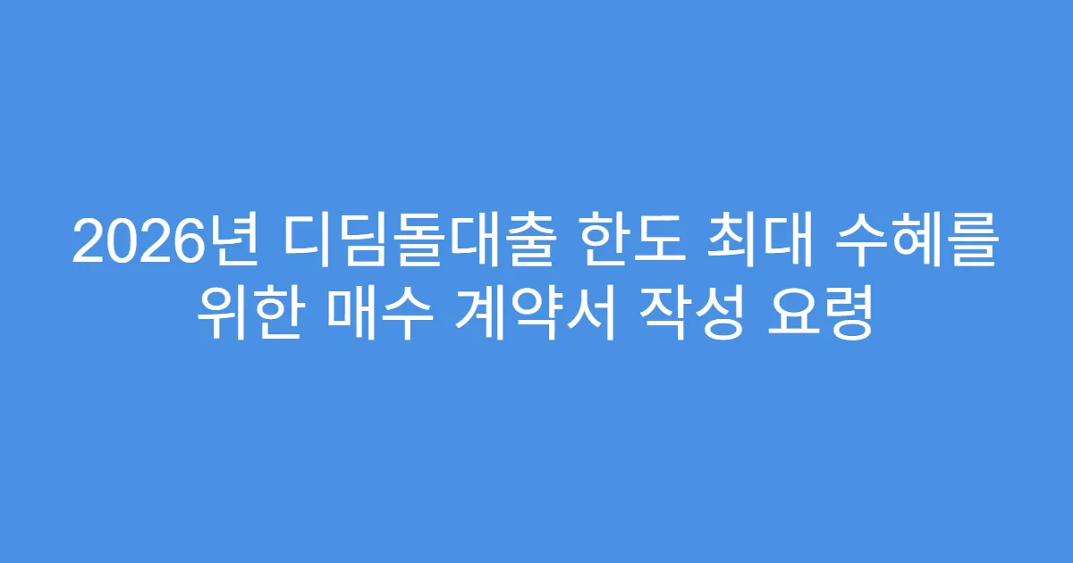 2026년 디딤돌대출 한도 최대 수혜를 위한 매수 계약서 작성 요령