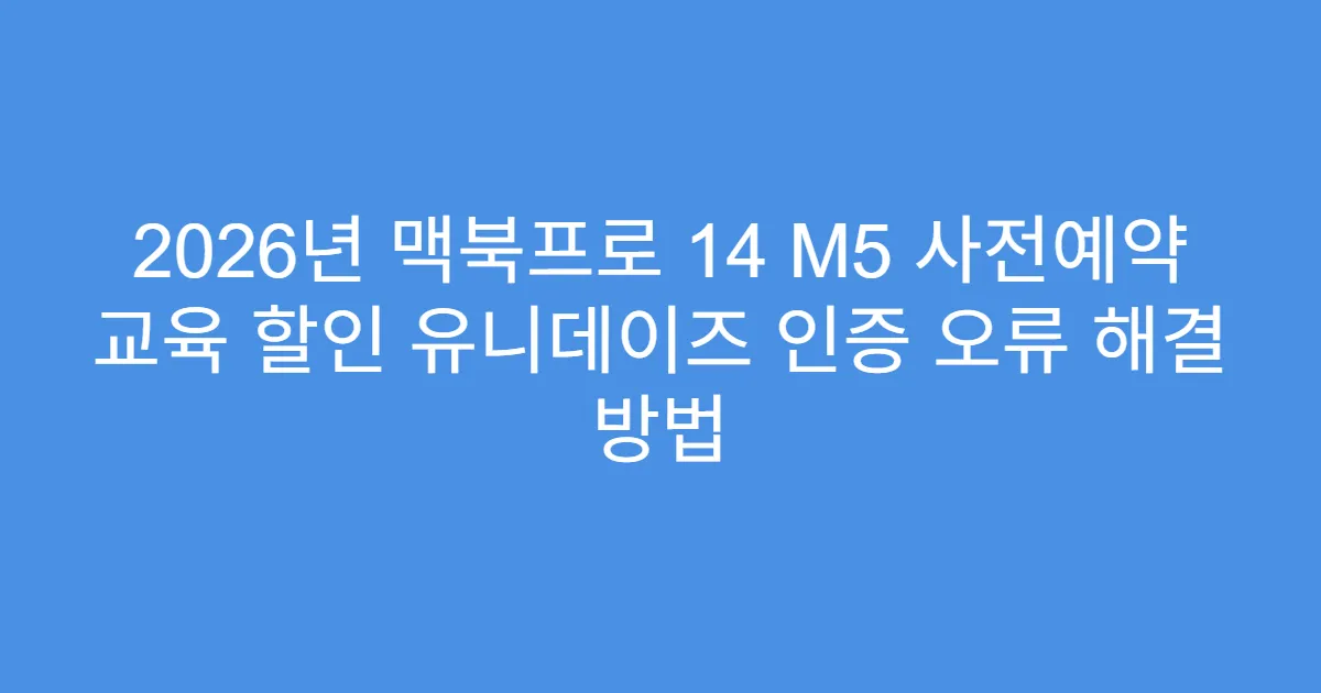 2026년 맥북프로 14 M5 사전예약 교육 할인 유니데이즈 인증 오류 해결 방법