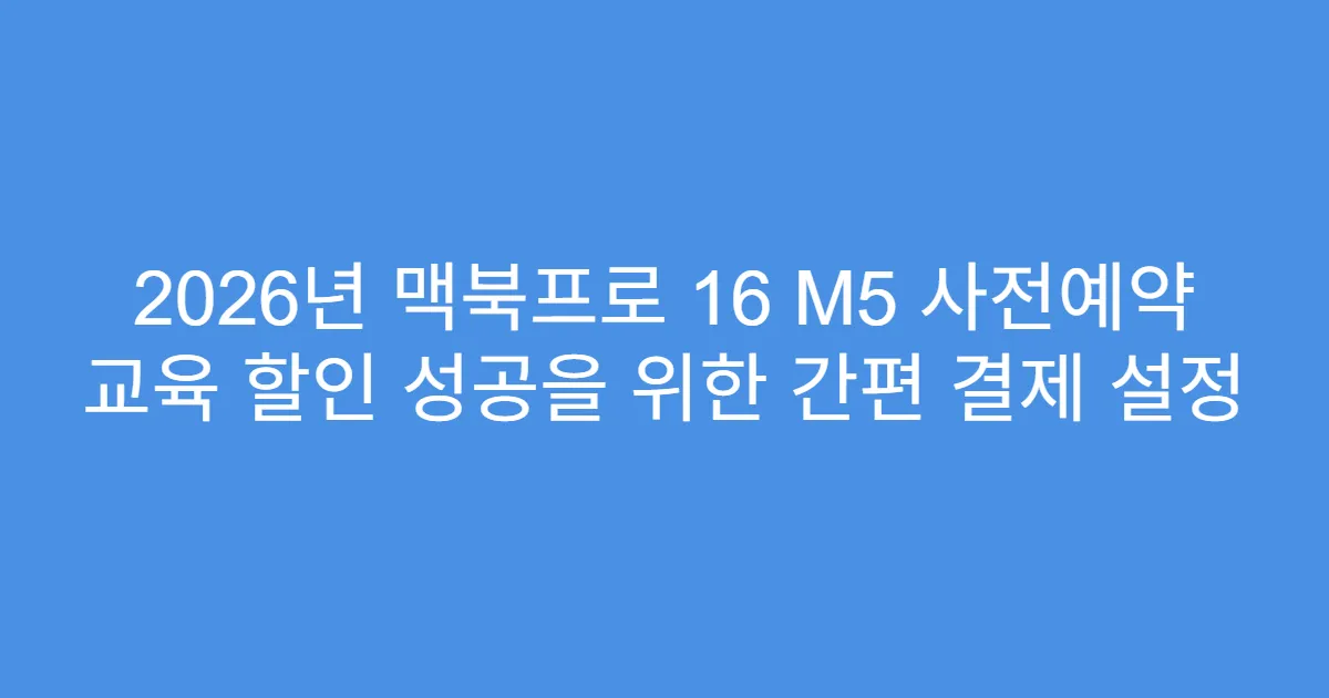 2026년 맥북프로 16 M5 사전예약 교육 할인 성공을 위한 간편 결제 설정