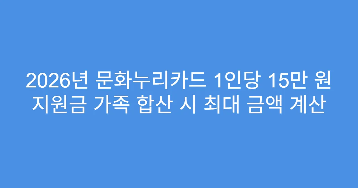 2026년 문화누리카드 1인당 15만 원 지원금 가족 합산 시 최대 금액 계산