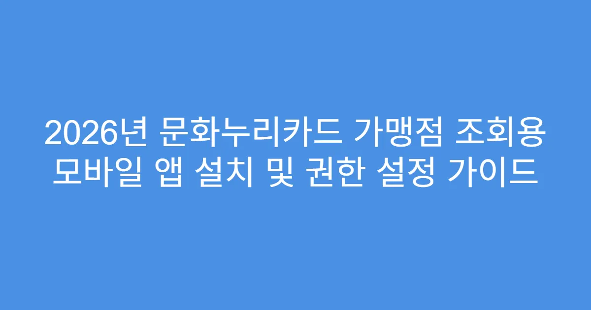 2026년 문화누리카드 가맹점 조회용 모바일 앱 설치 및 권한 설정 가이드