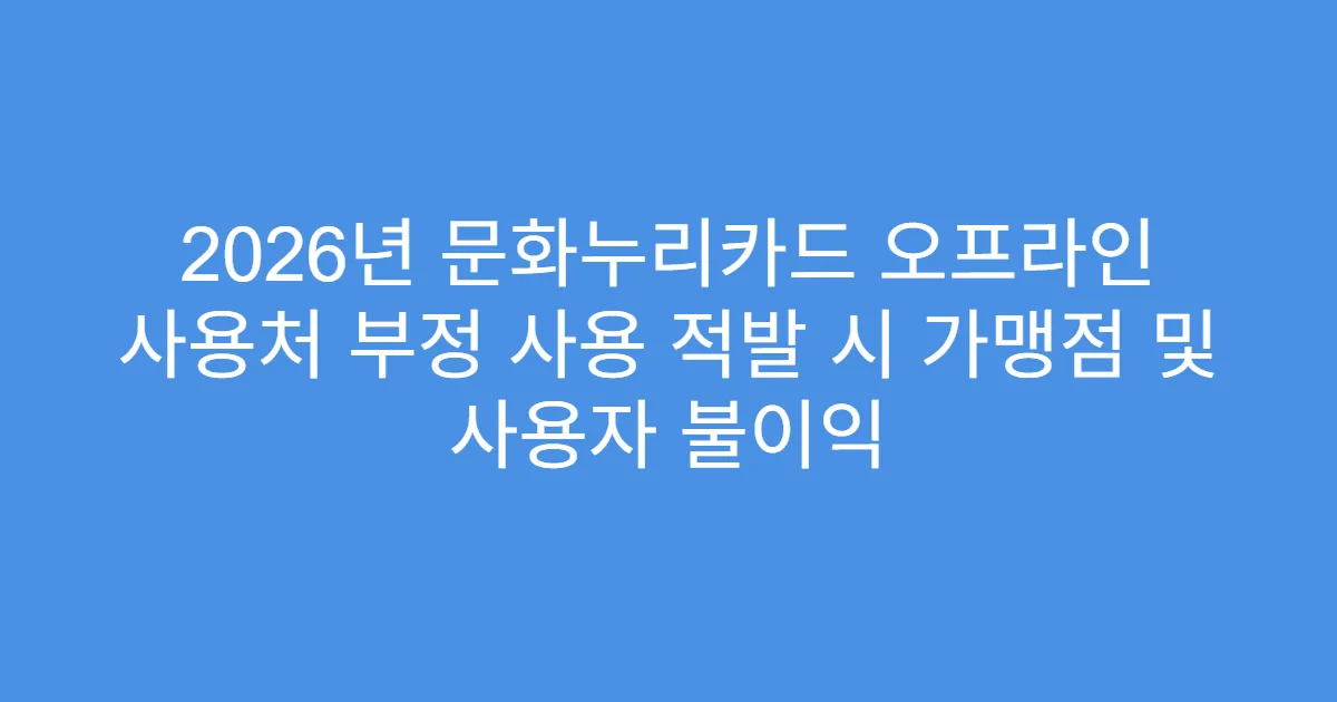 2026년 문화누리카드 오프라인 사용처 부정 사용 적발 시 가맹점 및 사용자 불이익
