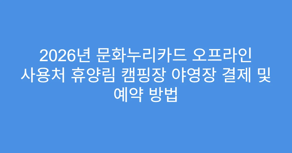 2026년 문화누리카드 오프라인 사용처 휴양림 캠핑장 야영장 결제 및 예약 방법