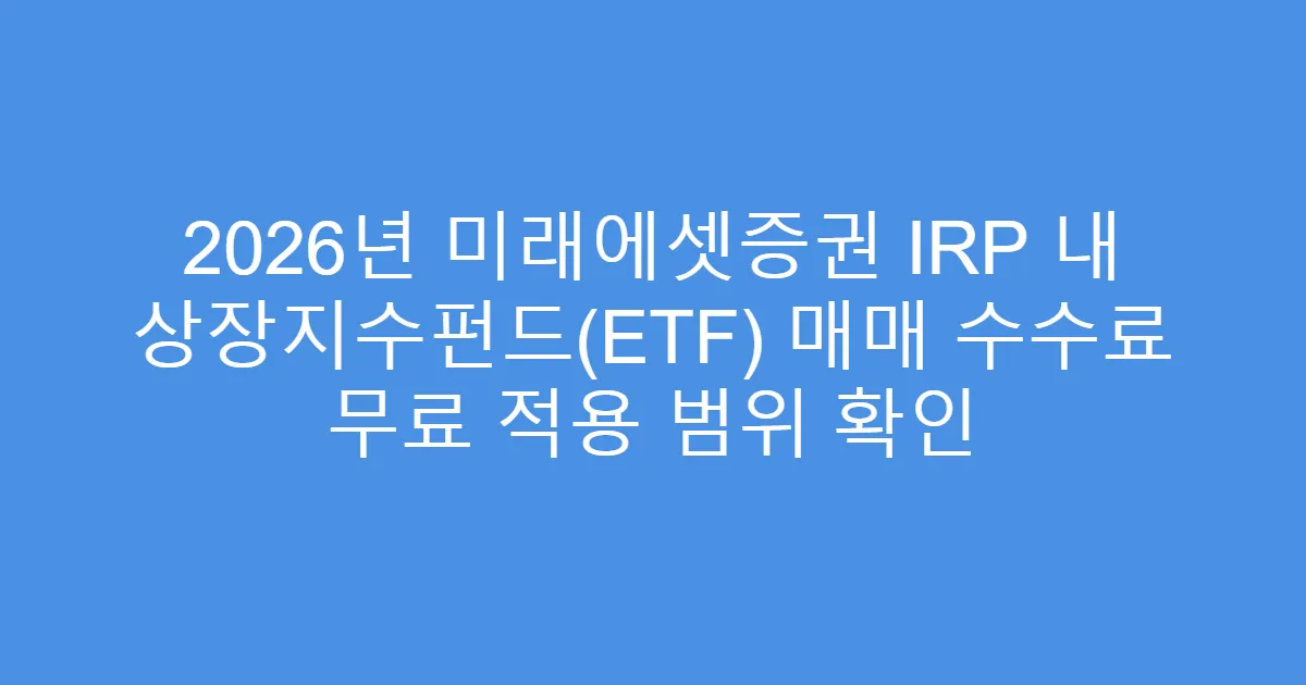 2026년 미래에셋증권 IRP 내 상장지수펀드(ETF) 매매 수수료 무료 적용 범위 확인