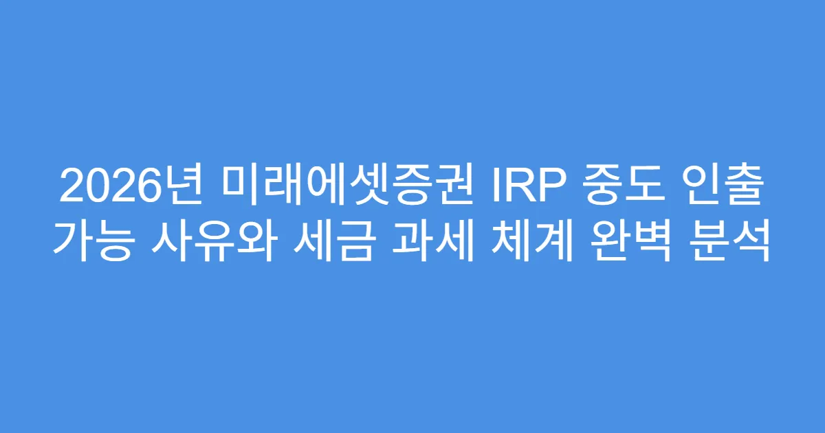 2026년 미래에셋증권 IRP 중도 인출 가능 사유와 세금 과세 체계 완벽 분석