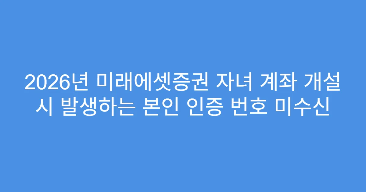 2026년 미래에셋증권 자녀 계좌 개설 시 발생하는 본인 인증 번호 미수신