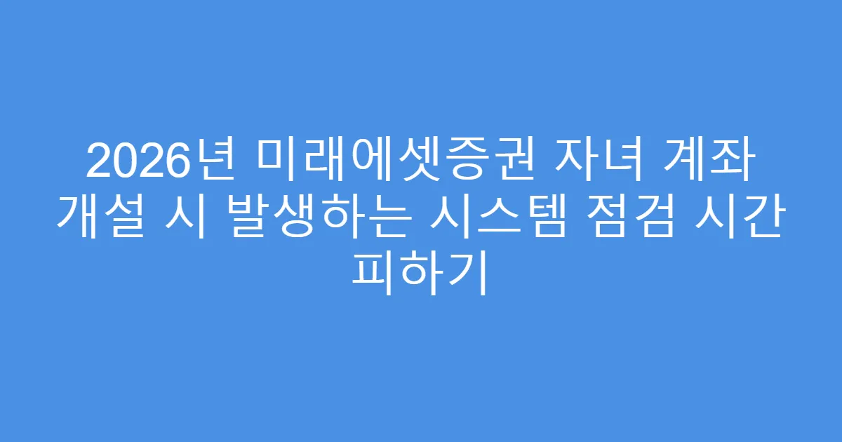 2026년 미래에셋증권 자녀 계좌 개설 시 발생하는 시스템 점검 시간 피하기