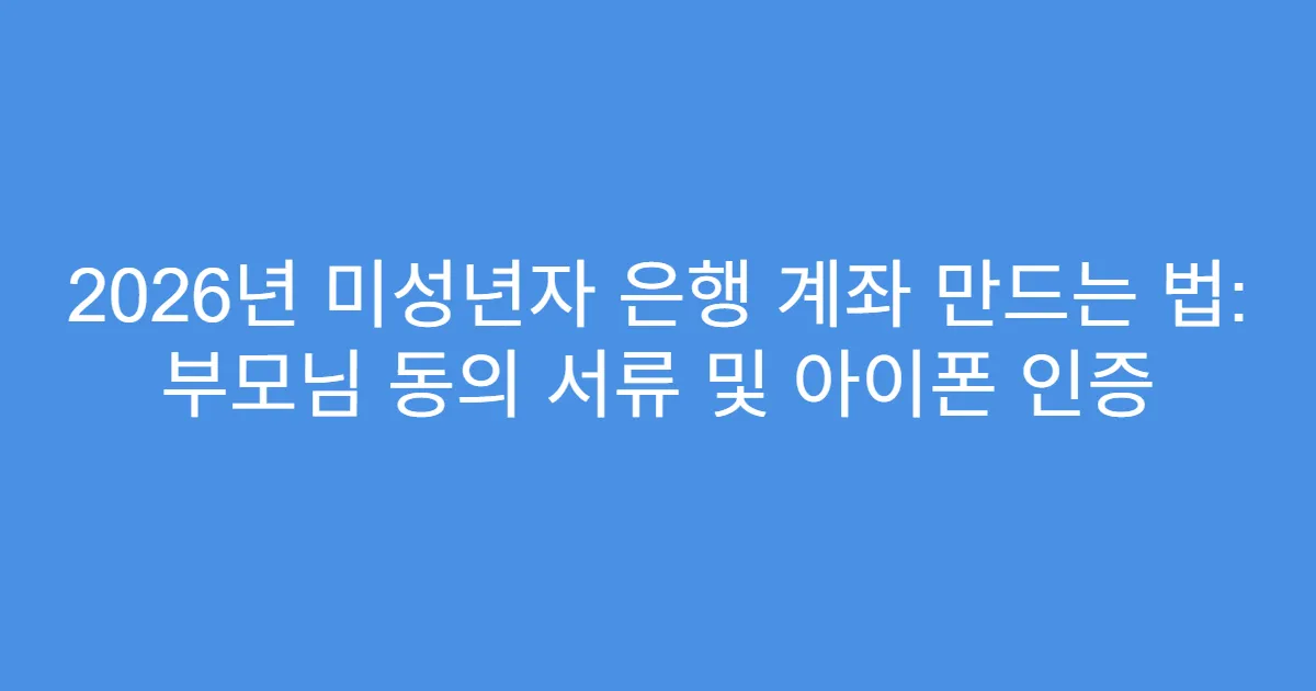 2026년 미성년자 은행 계좌 만드는 법: 부모님 동의 서류 및 아이폰 인증