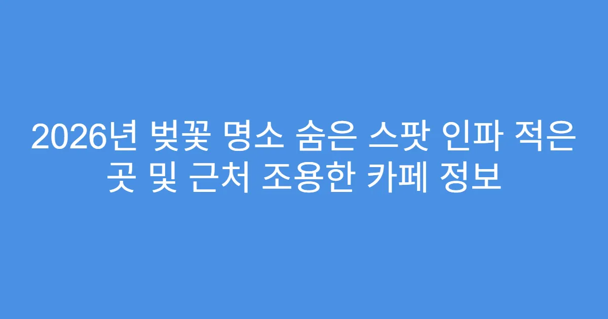 2026년 벚꽃 명소 숨은 스팟 인파 적은 곳 및 근처 조용한 카페 정보