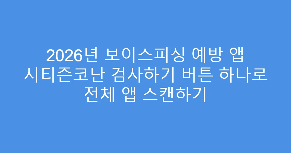 2026년 보이스피싱 예방 앱 시티즌코난 검사하기 버튼 하나로 전체 앱 스캔하기