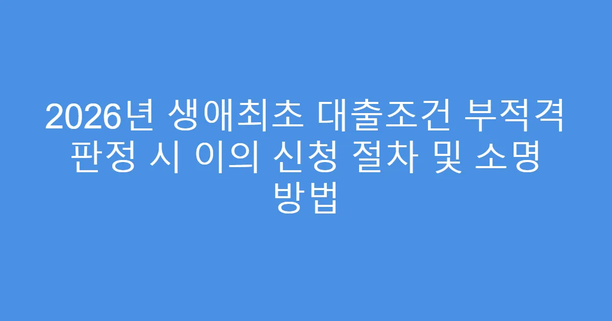 2026년 생애최초 대출조건 부적격 판정 시 이의 신청 절차 및 소명 방법