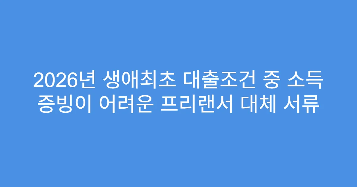 2026년 생애최초 대출조건 중 소득 증빙이 어려운 프리랜서 대체 서류