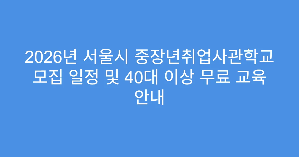 2026년 서울시 중장년취업사관학교 모집 일정 및 40대 이상 무료 교육 안내