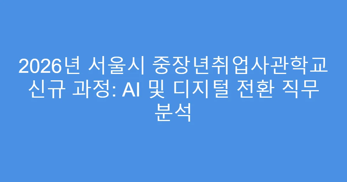 2026년 서울시 중장년취업사관학교 신규 과정: AI 및 디지털 전환 직무 분석
