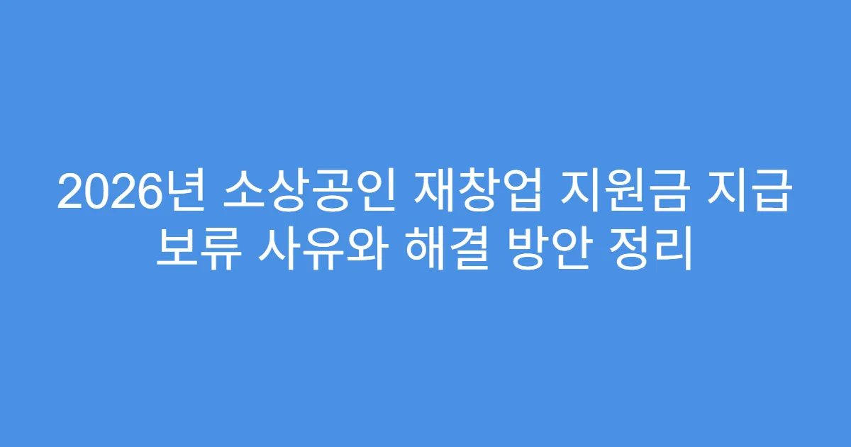 2026년 소상공인 재창업 지원금 지급 보류 사유와 해결 방안 정리