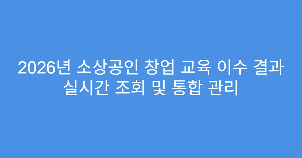 2026년 소상공인 창업 교육 이수 결과 실시간 조회 및 통합 관리