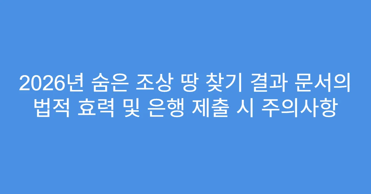 2026년 숨은 조상 땅 찾기 결과 문서의 법적 효력 및 은행 제출 시 주의사항