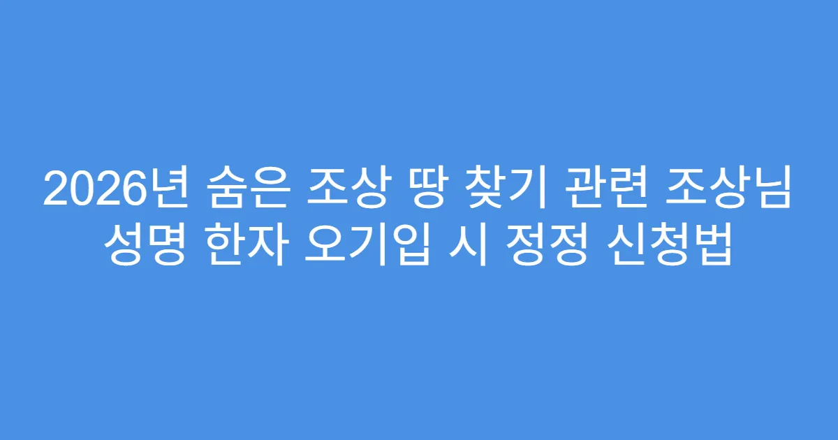2026년 숨은 조상 땅 찾기 관련 조상님 성명 한자 오기입 시 정정 신청법