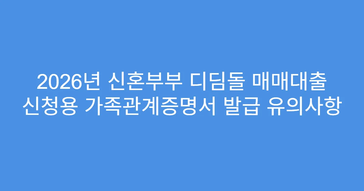 2026년 신혼부부 디딤돌 매매대출 신청용 가족관계증명서 발급 유의사항