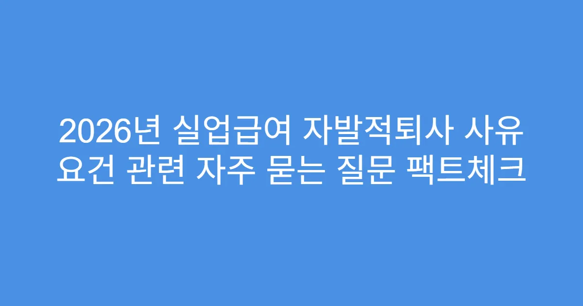 2026년 실업급여 자발적퇴사 사유 요건 관련 자주 묻는 질문 팩트체크