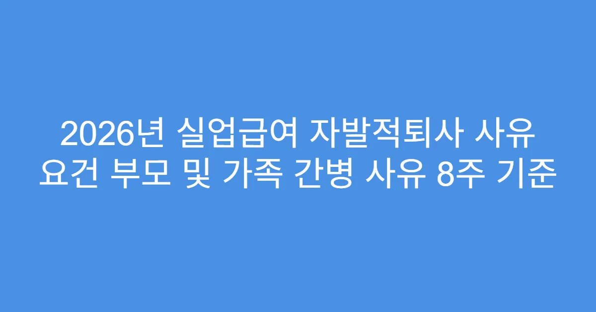 2026년 실업급여 자발적퇴사 사유 요건 부모 및 가족 간병 사유 8주 기준