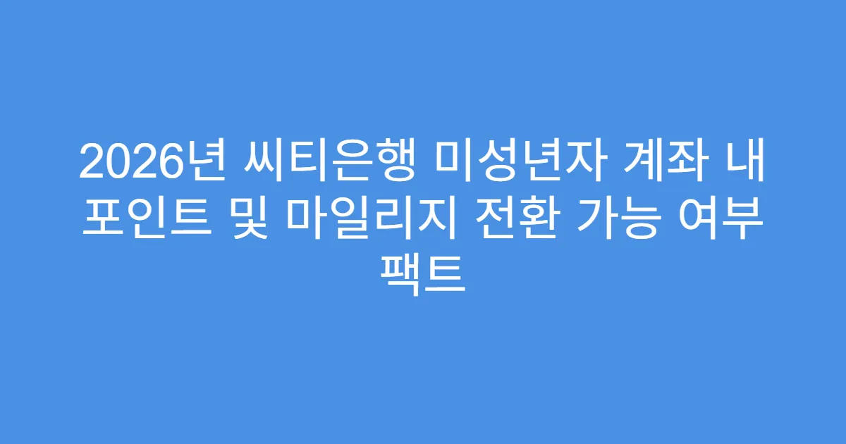 2026년 씨티은행 미성년자 계좌 내 포인트 및 마일리지 전환 가능 여부 팩트
