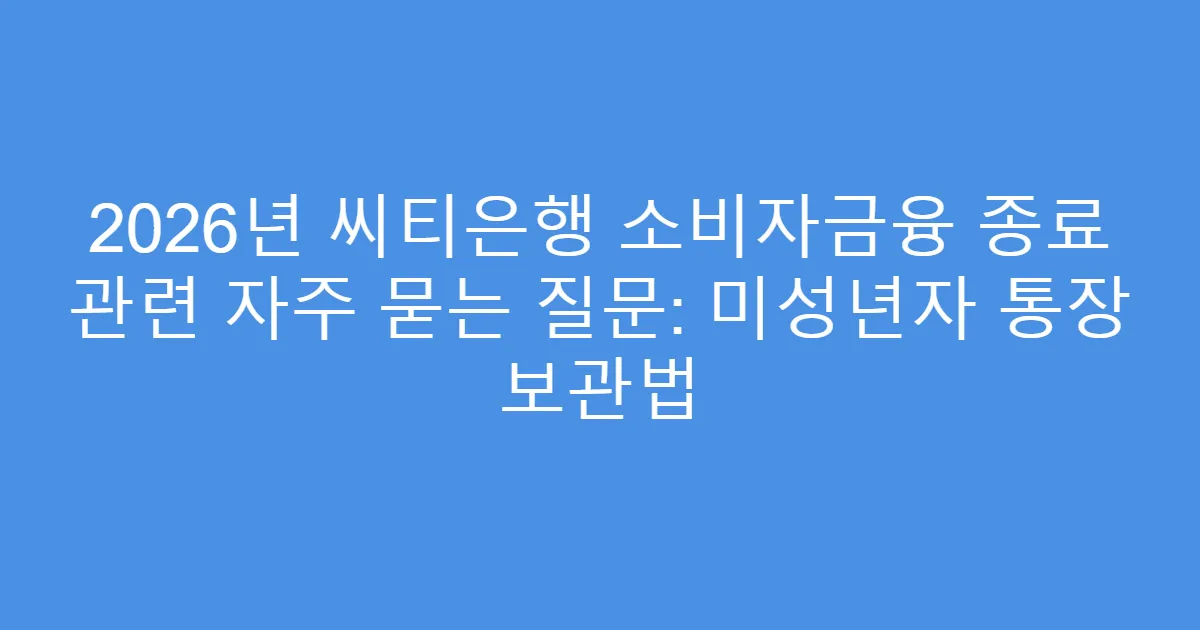 2026년 씨티은행 소비자금융 종료 관련 자주 묻는 질문: 미성년자 통장 보관법