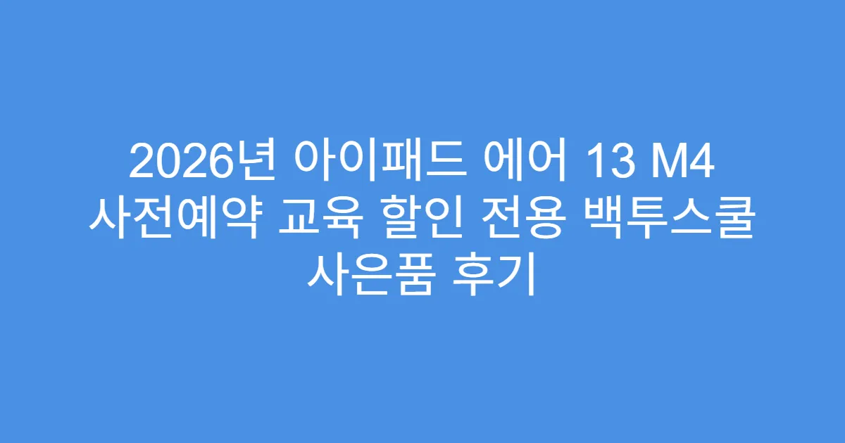 2026년 아이패드 에어 13 M4 사전예약 교육 할인 전용 백투스쿨 사은품 후기