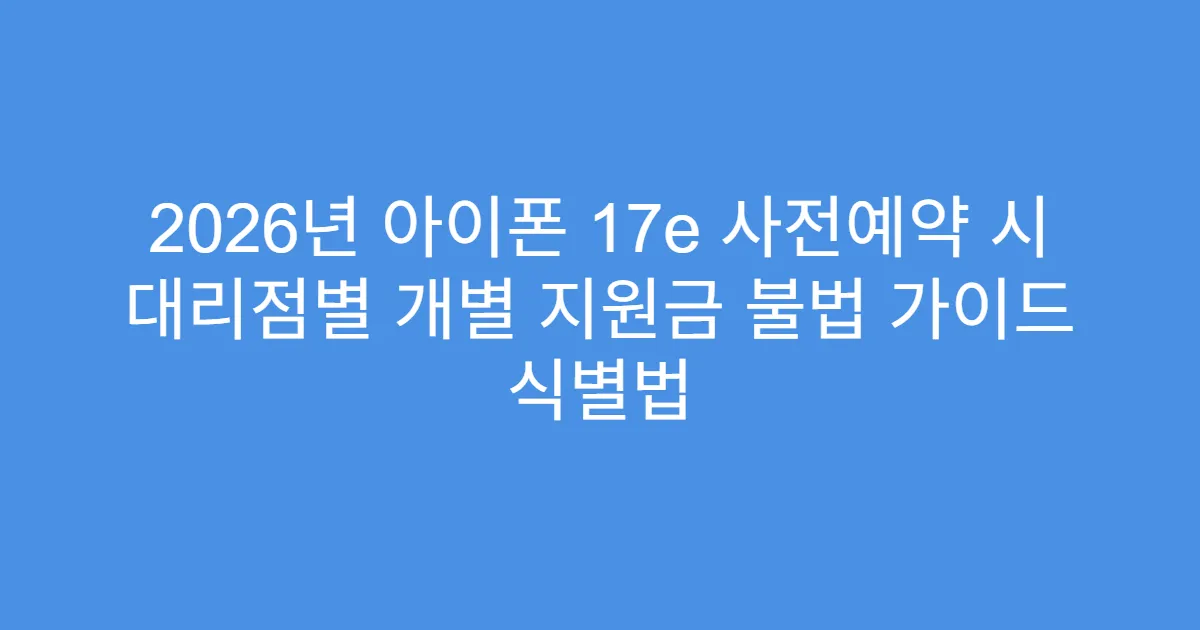 2026년 아이폰 17e 사전예약 시 대리점별 개별 지원금 불법 가이드 식별법