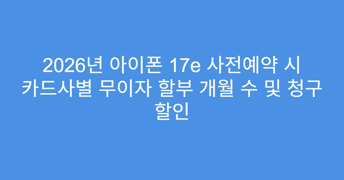2026년 아이폰 17e 사전예약 시 카드사별 무이자 할부 개월 수 및 청구 할인