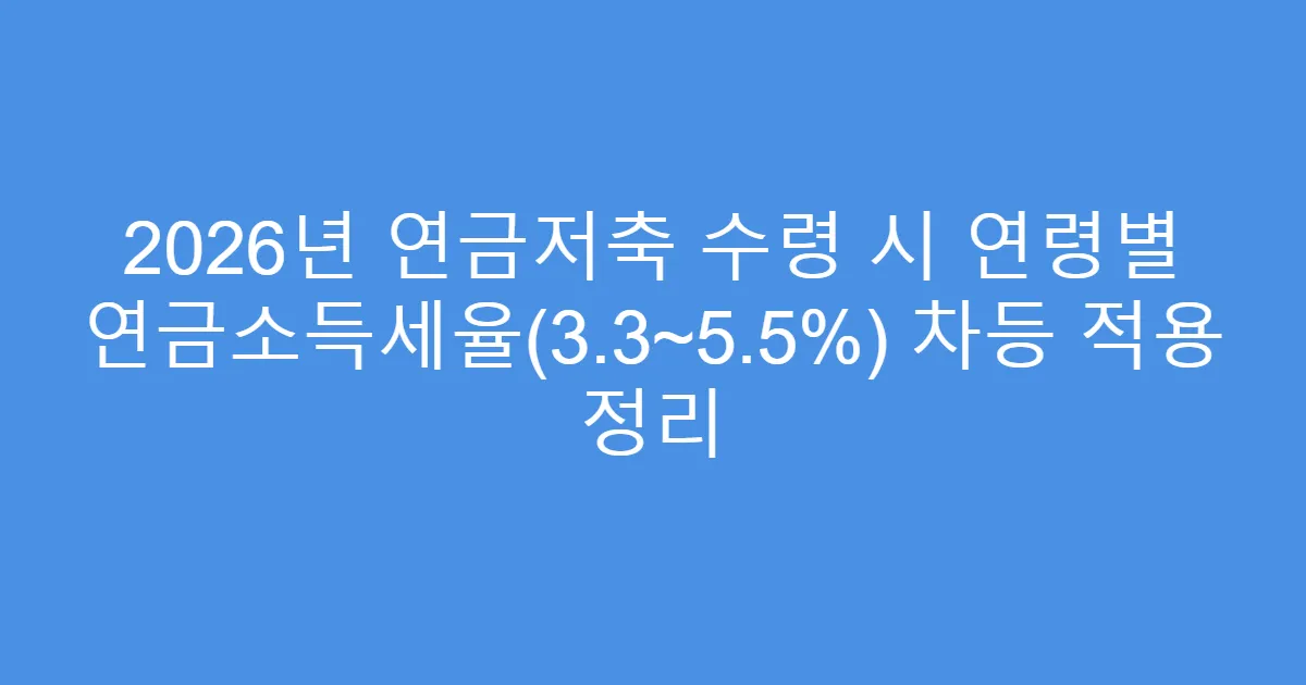 2026년 연금저축 수령 시 연령별 연금소득세율(3.3~5.5%) 차등 적용 정리