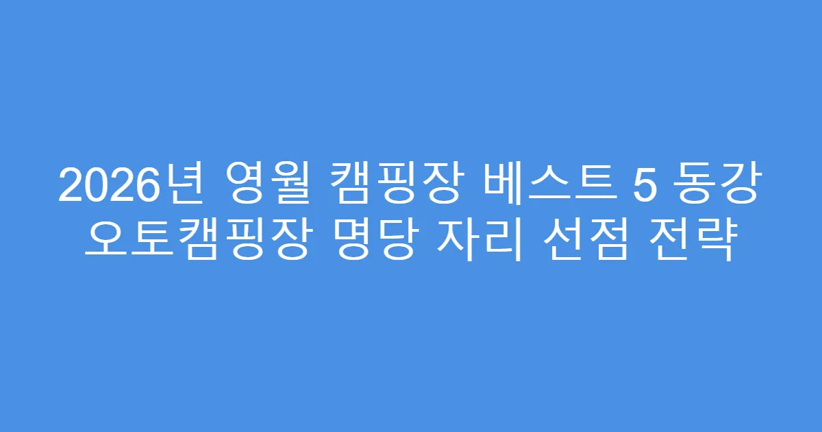 2026년 영월 캠핑장 베스트 5 동강 오토캠핑장 명당 자리 선점 전략