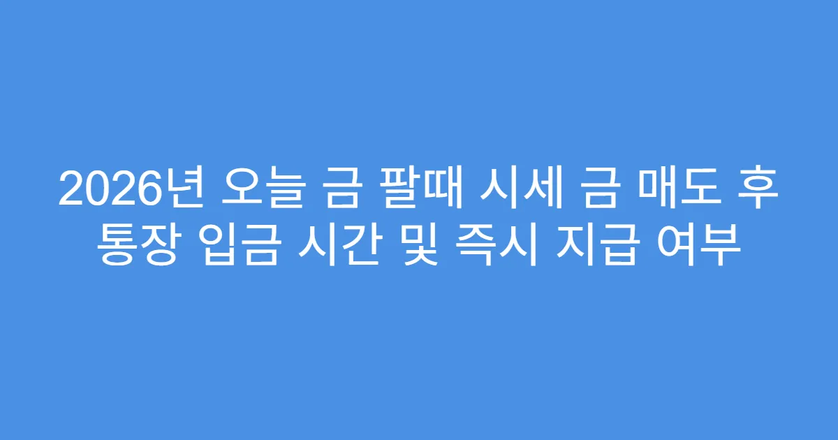 2026년 오늘 금 팔때 시세 금 매도 후 통장 입금 시간 및 즉시 지급 여부