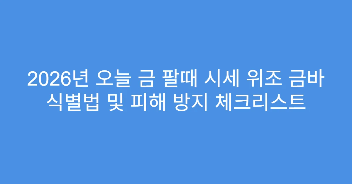 2026년 오늘 금 팔때 시세 위조 금바 식별법 및 피해 방지 체크리스트